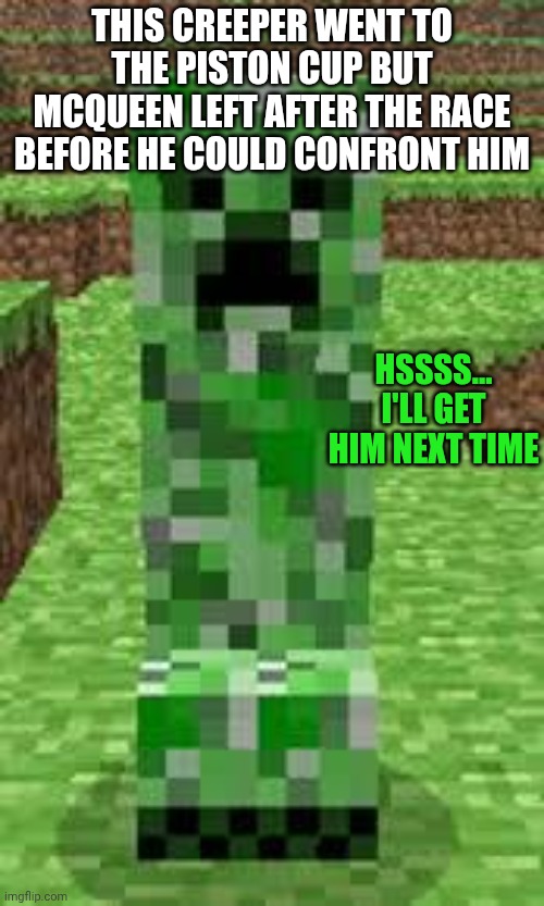 creeper | THIS CREEPER WENT TO THE PISTON CUP BUT MCQUEEN LEFT AFTER THE RACE BEFORE HE COULD CONFRONT HIM; HSSSS... I'LL GET HIM NEXT TIME | image tagged in creeper | made w/ Imgflip meme maker