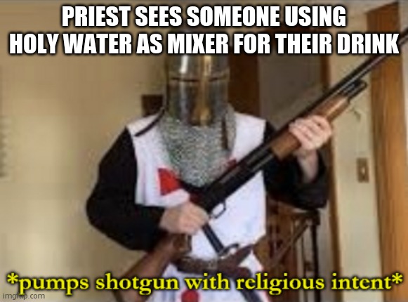 loads shotgun with religious intent | PRIEST SEES SOMEONE USING HOLY WATER AS MIXER FOR THEIR DRINK | image tagged in loads shotgun with religious intent | made w/ Imgflip meme maker