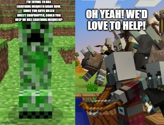 I'M TRYING TO KILL LIGHTNING MCQUEEN RIGHT NOW. SINCE YOU GUYS KILLED DUSTY CROPHOPPER, COULD YOU HELP ME KILL LIGHTNING MCQUEEN? OH YEAH! WE'D LOVE TO HELP! | image tagged in creeper,illagers | made w/ Imgflip meme maker