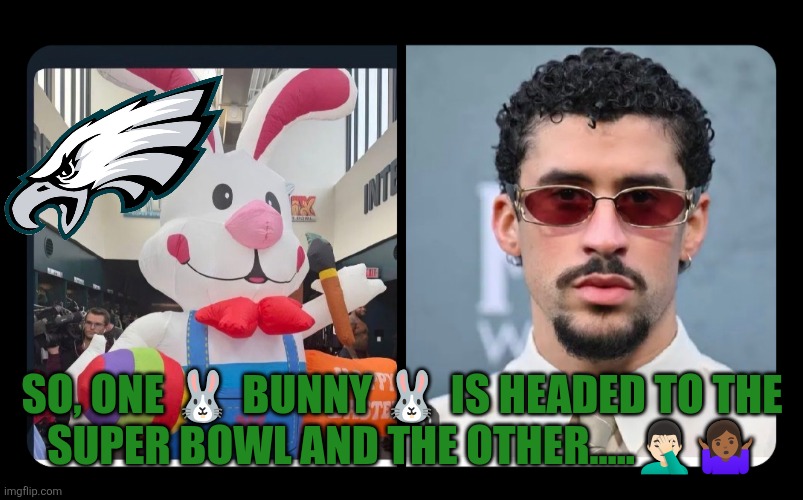 Only 1 bunny is going to the Superbowl | SO, ONE 🐰 BUNNY 🐰 IS HEADED TO THE SUPER BOWL AND THE OTHER…..🤦🏻‍♂️🤷🏾‍♀️ | image tagged in philadelphia eagles,philly,nfl football,bad bunny | made w/ Imgflip meme maker
