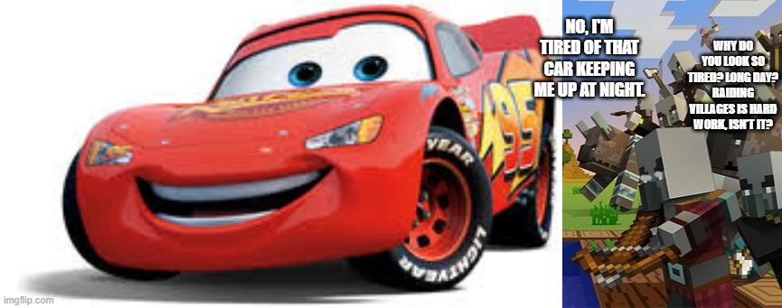 NO, I'M TIRED OF THAT CAR KEEPING ME UP AT NIGHT. WHY DO YOU LOOK SO TIRED? LONG DAY? RAIDING VILLAGES IS HARD WORK, ISN'T IT? | image tagged in lightning mcqueen,illagers | made w/ Imgflip meme maker