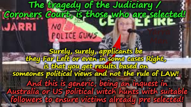 Kinda sad when Far Left Activists are given Judicial appointments! | The tragedy of the Judiciary / Coroners Court, is those who are selected! Yarra Man; Surely, surely, applicants be they Far Left or even in some cases Right, is that you get results based on someones political views and not the rule of LAW! And this is generic, being an inquest in Australia or US political witch hunts with suitable followers to ensure victims already pre selected! | image tagged in elisabeth armitage northern territory australia,peter cahill juan merchan america,far lef labor democrats,criminally biased | made w/ Imgflip meme maker