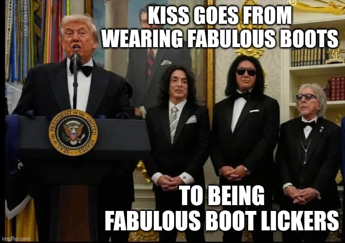 I guess they weren't so rebellious after all... | KISS GOES FROM WEARING FABULOUS BOOTS; TO BEING FABULOUS BOOT LICKERS | image tagged in kiss to change their face paint to donald trump orange spray,sell out,maga,heavy metal,bootlicker | made w/ Imgflip meme maker