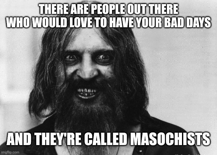 crazy person | THERE ARE PEOPLE OUT THERE WHO WOULD LOVE TO HAVE YOUR BAD DAYS; AND THEY'RE CALLED MASOCHISTS | image tagged in crazy person | made w/ Imgflip meme maker