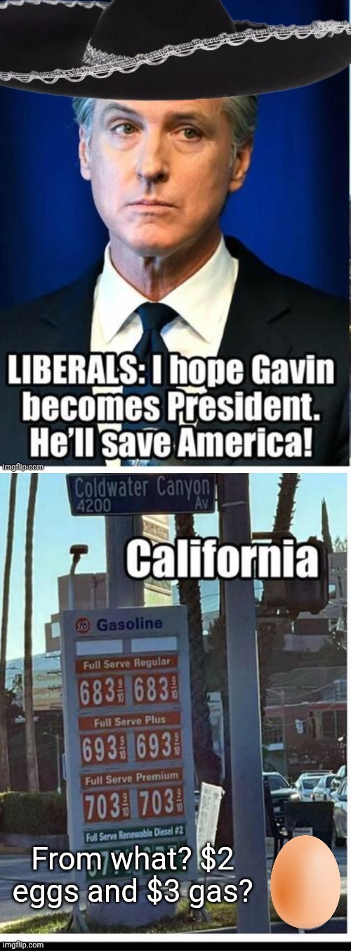 Greasy Gavin Newsom won't save anything | From what? $2 eggs and $3 gas? | image tagged in gavin,grease,gas prices | made w/ Imgflip meme maker
