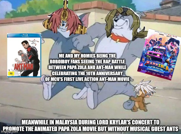 Me and my homies | ME AND MY HOMIES BEING THE BOBOIBOY FANS SEEING THE RAP BATTLE BETWEEN PAPA ZOLA AND ANT-MAN WHILE CELEBRATING THE 10TH ANNIVERSARY OF MCU'S FIRST LIVE ACTION ANT-MAN MOVIE; MEANWHILE IN MALAYSIA DURING LORD KRYLAR'S CONCERT TO PROMOTE THE ANIMATED PAPA ZOLA MOVIE BUT WITHOUT MUSICAL GUEST ANTS | image tagged in me and my homies,ant-man,binge watching,malaysia,boboiboy | made w/ Imgflip meme maker