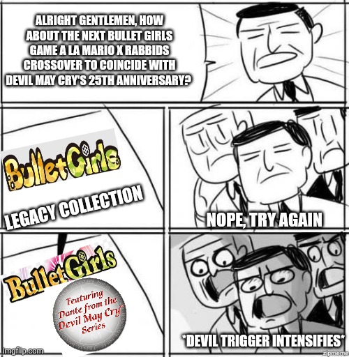 Alright gentlemen | ALRIGHT GENTLEMEN, HOW ABOUT THE NEXT BULLET GIRLS GAME A LA MARIO X RABBIDS CROSSOVER TO COINCIDE WITH DEVIL MAY CRY'S 25TH ANNIVERSARY? LEGACY COLLECTION; NOPE, TRY AGAIN; *DEVIL TRIGGER INTENSIFIES* | image tagged in alright gentlemen,devil may cry,nonsense,go home you're drunk,bullet girls | made w/ Imgflip meme maker