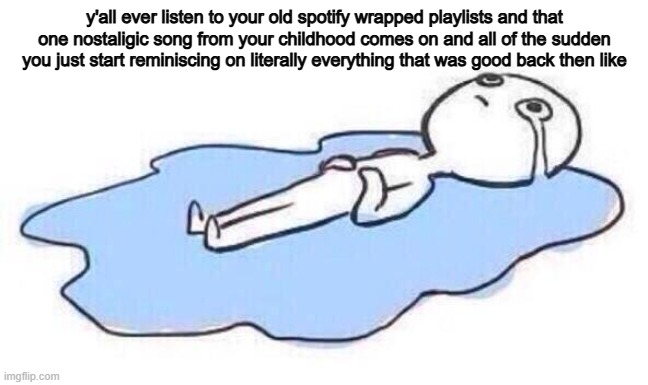 Lay man crying on the floor | y'all ever listen to your old spotify wrapped playlists and that one nostaligic song from your childhood comes on and all of the sudden you just start reminiscing on literally everything that was good back then like | image tagged in lay man crying on the floor | made w/ Imgflip meme maker