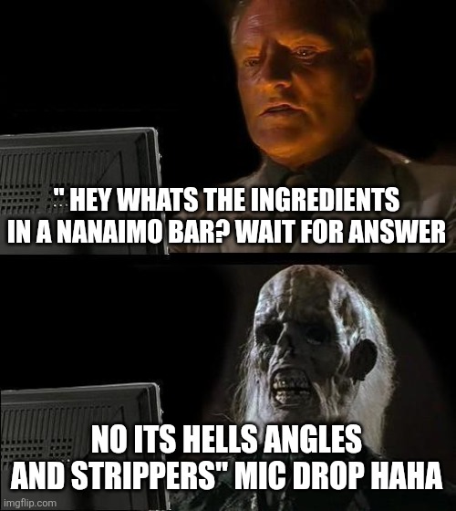 I'll Just Wait Here Meme | " HEY WHATS THE INGREDIENTS IN A NANAIMO BAR? WAIT FOR ANSWER; NO ITS HELLS ANGLES AND STRIPPERS" MIC DROP HAHA | image tagged in memes,i'll just wait here | made w/ Imgflip meme maker