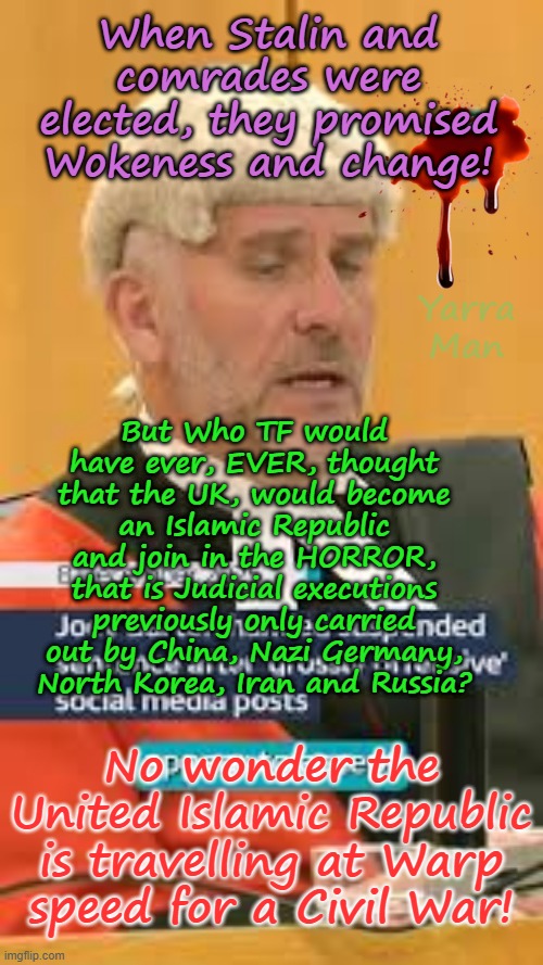 Just how long before Stalin n Co's anti UK policies finally force a CIVIL WAR? | When Stalin and comrades were elected, they promised Wokeness and change! Yarra Man; But Who TF would have ever, EVER, thought that the UK, would become an Islamic Republic and join in the HORROR, that is Judicial executions previously only carried out by China, Nazi Germany, North Korea, Iran and Russia? No wonder the United Islamic Republic is travelling at Warp speed for a Civil War! | image tagged in two tier kier josef stalin bin starmer england,criminally biased judiciary,far left communist labour,autocracy nazi germany | made w/ Imgflip meme maker