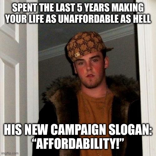 Scumbag Steve Meme | SPENT THE LAST 5 YEARS MAKING YOUR LIFE AS UNAFFORDABLE AS HELL; HIS NEW CAMPAIGN SLOGAN:
“AFFORDABILITY!” | image tagged in memes,scumbag steve | made w/ Imgflip meme maker