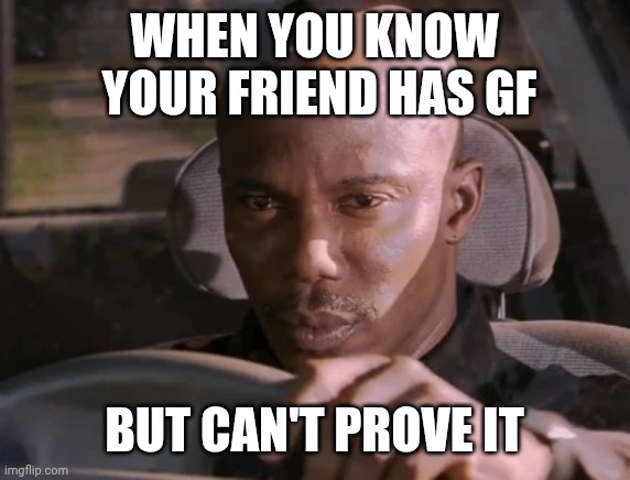 I just cant prove it yet | WHEN YOU KNOW
 YOUR FRIEND HAS GF; BUT CAN'T PROVE IT | image tagged in i just cant prove it yet | made w/ Imgflip meme maker