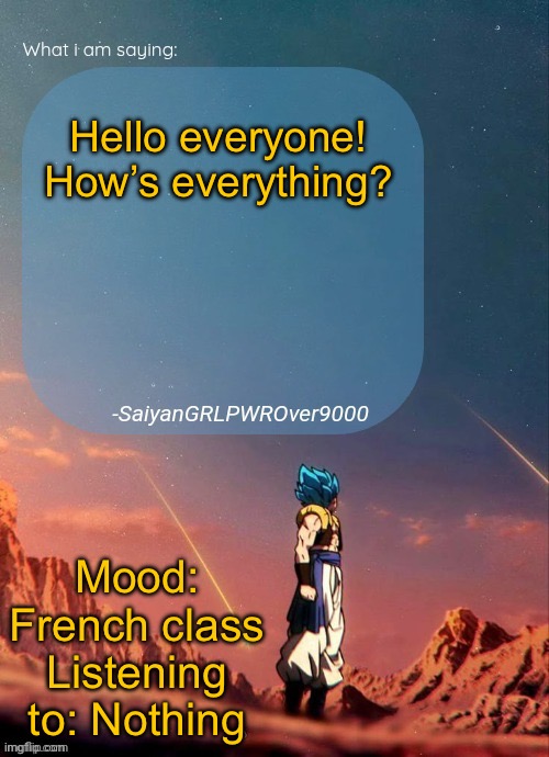 SayianGRLPWROver9000's NEW Announcement page | Hello everyone! How’s everything? Mood: French class
Listening to: Nothing | image tagged in sayiangrlpwrover9000's new announcement page | made w/ Imgflip meme maker