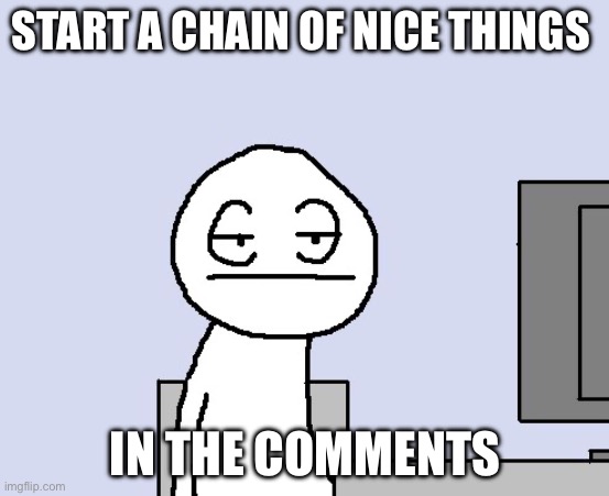 Bored of this crap | START A CHAIN OF NICE THINGS; IN THE COMMENTS | image tagged in bored of this crap | made w/ Imgflip meme maker