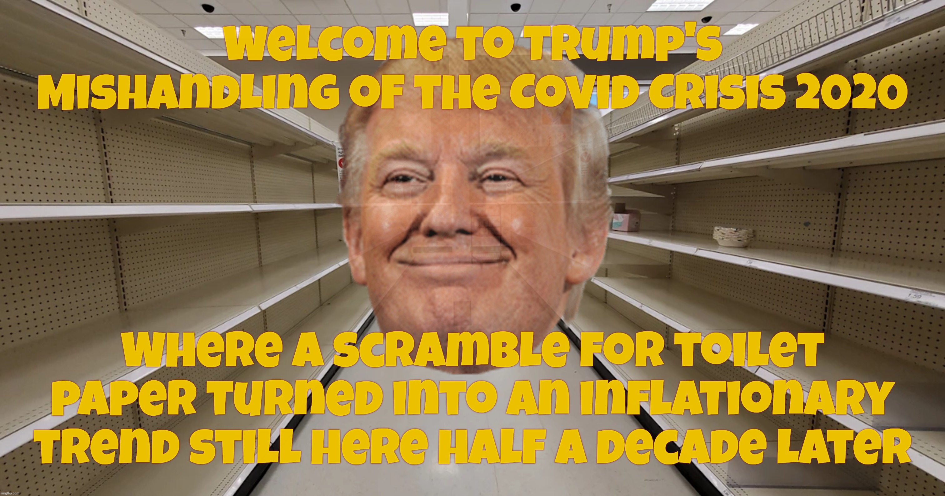The Trumpconomy inflation started in 2020. Try taking some credit for your only economic accomplishment for once | Welcome to Trump's Mishandling of the Covid Crisis 2020; Where a scramble for toilet paper turned into an inflationary trend still here half a decade later | image tagged in trump,trumpflation,tp crisis of 2020,short term memory,going to end inflation on day one,promises promises | made w/ Imgflip meme maker
