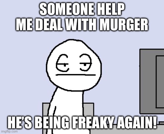 Bored of this crap | SOMEONE HELP ME DEAL WITH MURGER; HE’S BEING FREAKY AGAIN! | image tagged in bored of this crap | made w/ Imgflip meme maker