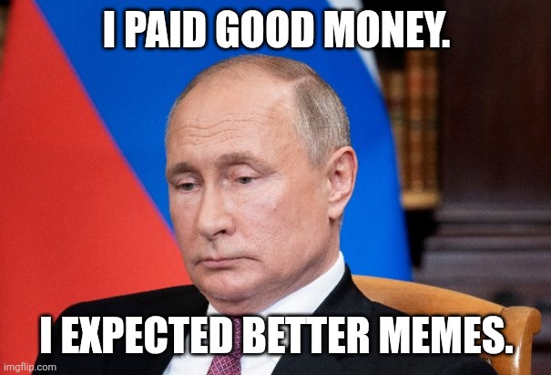 Sad Putin | I PAID GOOD MONEY. I EXPECTED BETTER MEMES. | image tagged in sad putin | made w/ Imgflip meme maker