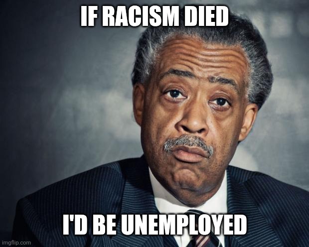 al sharpton racist | IF RACISM DIED I'D BE UNEMPLOYED | image tagged in al sharpton racist | made w/ Imgflip meme maker