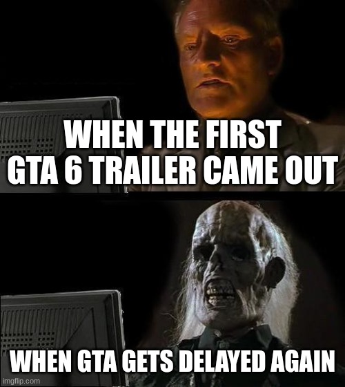 I've gotta stop making GTA VI memes | WHEN THE FIRST GTA 6 TRAILER CAME OUT; WHEN GTA GETS DELAYED AGAIN | image tagged in memes,i'll just wait here | made w/ Imgflip meme maker