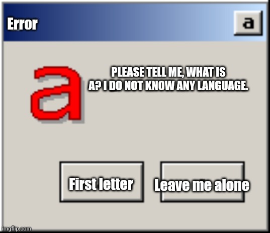 A | Error; PLEASE TELL ME, WHAT IS A? I DO NOT KNOW ANY LANGUAGE. First letter; Leave me alone | image tagged in a | made w/ Imgflip meme maker