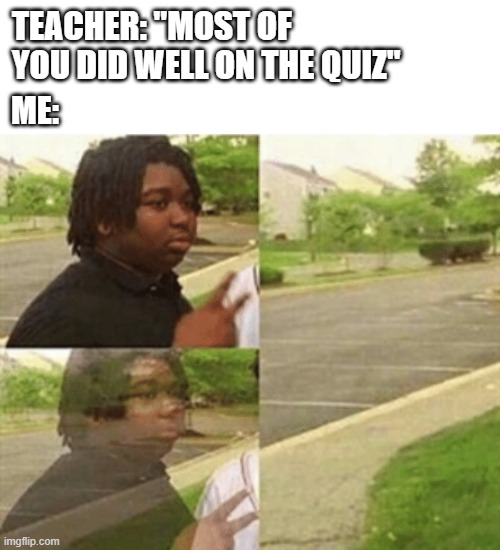 black kid disappearing | TEACHER: "MOST OF YOU DID WELL ON THE QUIZ"; ME: | image tagged in black kid disappearing | made w/ Imgflip meme maker