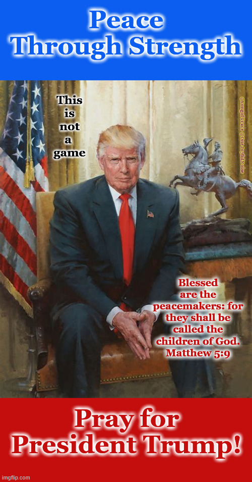 Peace Through Strength - Pray for President Trump! | Peace Through Strength; This
is
not
a 
game; @SongofGrace @OneJoyfulNoise; Blessed are the peacemakers: for they shall be called the children of God.
Matthew 5:9; Pray for President Trump! | image tagged in peace through strength | made w/ Imgflip meme maker