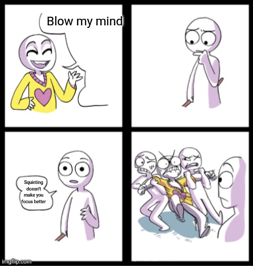 It's true | Blow my mind; Squinting doesn't make you focus better | image tagged in blow my mind,memes,gifs,yes,real | made w/ Imgflip meme maker