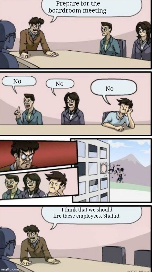 throw out three people out the window | Prepare for the boardroom meeting; No; No; No; I think that we should fire these employees, Shahid. | image tagged in throw out three people out the window | made w/ Imgflip meme maker