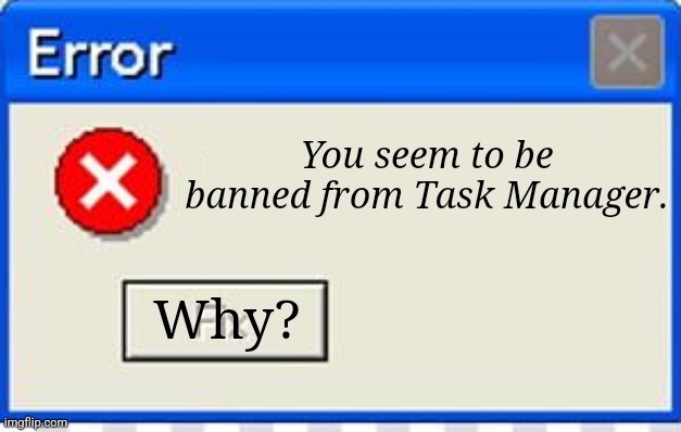 Windows Task Manager Error | You seem to be banned from Task Manager. Why? | image tagged in error windows xp | made w/ Imgflip meme maker