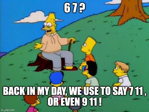 Back in my day | 6 7 ? BACK IN MY DAY, WE USE TO SAY 7 11 ,
OR EVEN 9 11 ! | image tagged in back in my day,67,911 | made w/ Imgflip meme maker