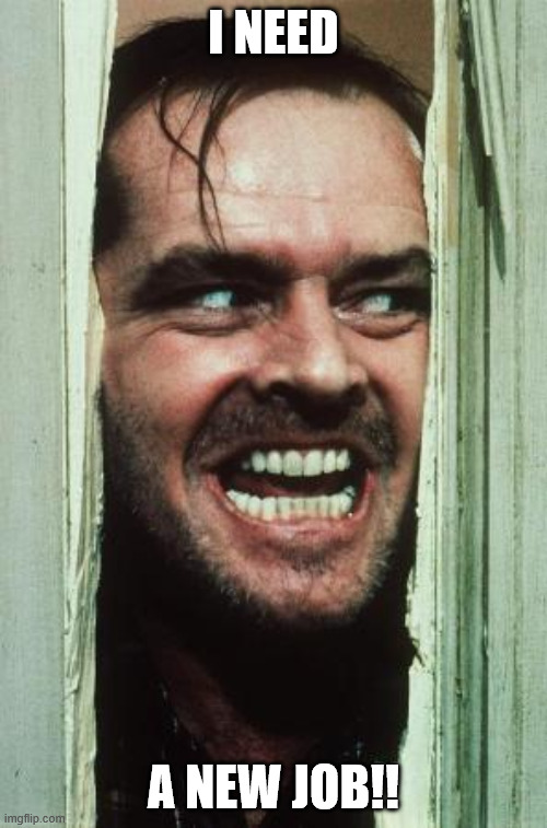 new job | I NEED; A NEW JOB!! | image tagged in memes,here's johnny,project management,pm | made w/ Imgflip meme maker