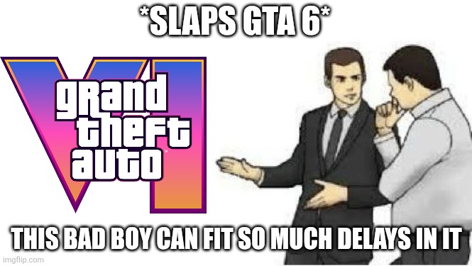 JUST RELEASE IT | *SLAPS GTA 6*; THIS BAD BOY CAN FIT SO MUCH DELAYS IN IT | image tagged in slaps roof,gta 6 | made w/ Imgflip meme maker
