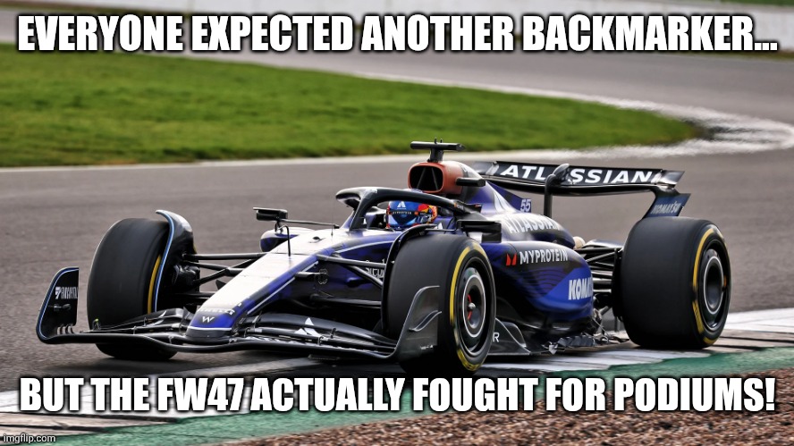 A good ending to the 2025 season for Williams | EVERYONE EXPECTED ANOTHER BACKMARKER... BUT THE FW47 ACTUALLY FOUGHT FOR PODIUMS! | image tagged in formula 1,f1,williams | made w/ Imgflip meme maker