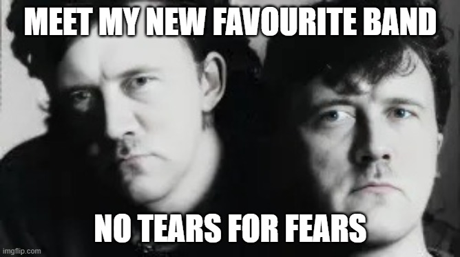 no tears for fears | MEET MY NEW FAVOURITE BAND; NO TEARS FOR FEARS | image tagged in new band | made w/ Imgflip meme maker