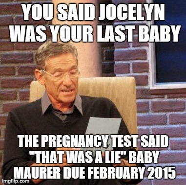 Maury Lie Detector Meme | YOU SAID JOCELYN WAS YOUR LAST BABY THE PREGNANCY TEST SAID "THAT WAS A LIE"
BABY MAURER DUE FEBRUARY 2015 | image tagged in memes,maury lie detector | made w/ Imgflip meme maker