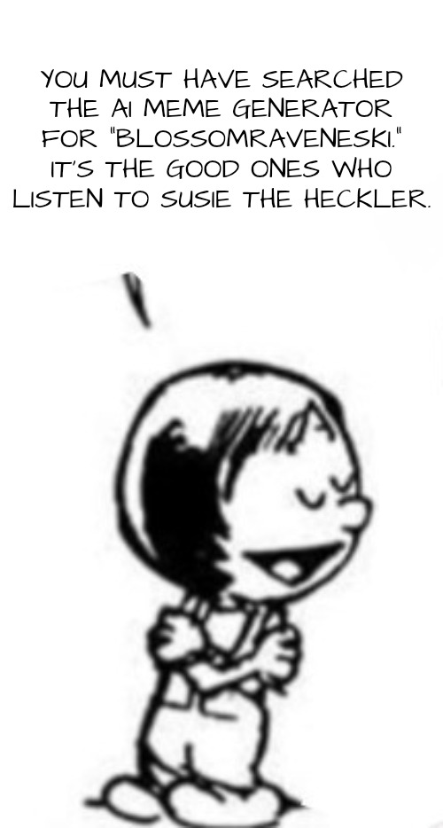 Susie commentary | YOU MUST HAVE SEARCHED THE AI MEME GENERATOR FOR "BLOSSOMRAVENESKI." IT'S THE GOOD ONES WHO LISTEN TO SUSIE THE HECKLER. | image tagged in susie commentary | made w/ Imgflip meme maker