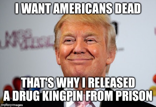 Donald trump approves | I WANT AMERICANS DEAD THAT'S WHY I RELEASED A DRUG KINGPIN FROM PRISON | image tagged in donald trump approves | made w/ Imgflip meme maker