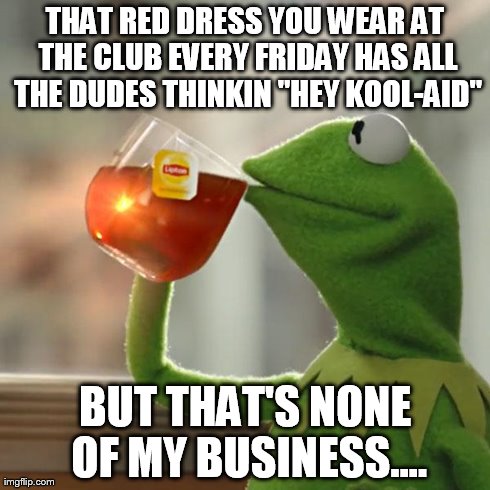 But That's None Of My Business | THAT RED DRESS YOU WEAR AT THE CLUB EVERY FRIDAY HAS ALL THE DUDES THINKIN "HEY KOOL-AID" BUT THAT'S NONE OF MY BUSINESS.... | image tagged in memes,but thats none of my business,kermit the frog | made w/ Imgflip meme maker