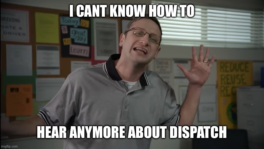 Tim Robinson Tables | I CANT KNOW HOW TO; HEAR ANYMORE ABOUT DISPATCH | image tagged in tim robinson tables | made w/ Imgflip meme maker