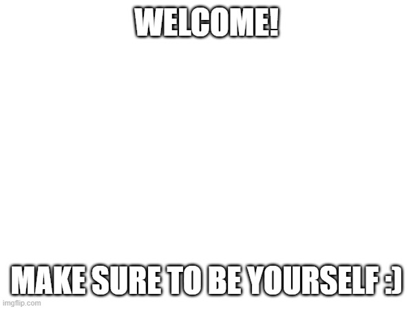 WELCOME! MAKE SURE TO BE YOURSELF :) | made w/ Imgflip meme maker