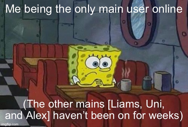 Spongebob Coffee | Me being the only main user online; (The other mains [Liams, Uni, and Alex] haven’t been on for weeks) | image tagged in spongebob coffee | made w/ Imgflip meme maker