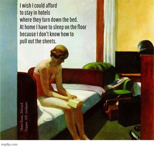 Indeed | I wish I could afford to stay in hotels
where they turn down the bed.
At home I have to sleep on the floor
because I don't know how to
pull out the sheets. Hotel Room, Edward Hopper, 1931: minkpen | image tagged in art memes,hotel,bed,sleep,poverty | made w/ Imgflip meme maker