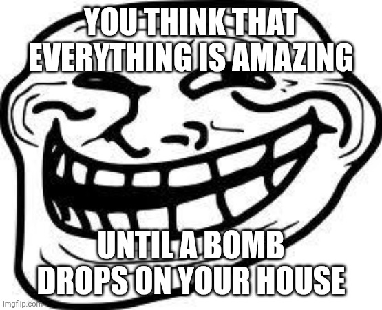 Nahh I'm just kidding | YOU THINK THAT EVERYTHING IS AMAZING; UNTIL A BOMB DROPS ON YOUR HOUSE | image tagged in you mad bro | made w/ Imgflip meme maker