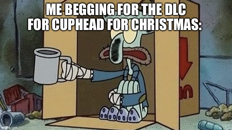 Squidward Begging | ME BEGGING FOR THE DLC FOR CUPHEAD FOR CHRISTMAS: | image tagged in squidward begging | made w/ Imgflip meme maker