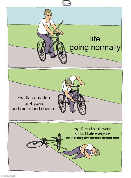mental health issues | ME:; life going normally; *bottles emotion for 4 years and make bad choices; my life sucks this world sucks I hate everyone for making my mental health bad | image tagged in memes,bike fall | made w/ Imgflip meme maker