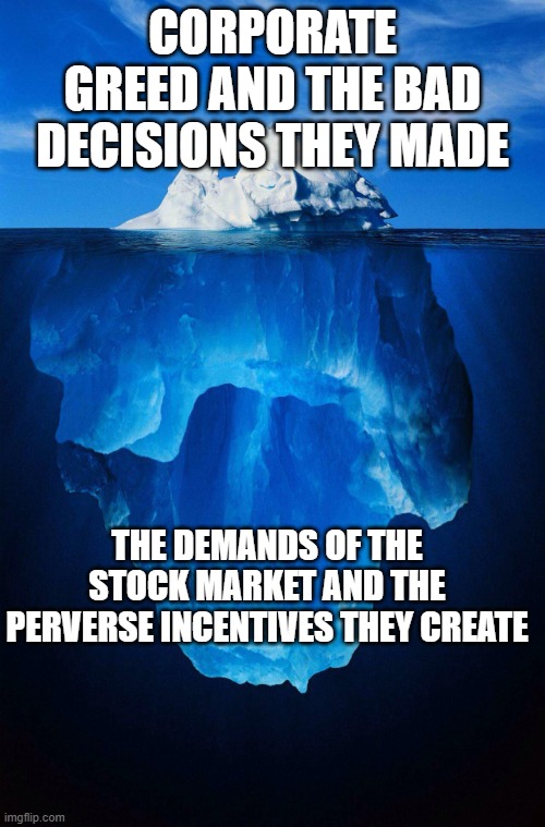 Wall Street the Great Corruptor | CORPORATE GREED AND THE BAD DECISIONS THEY MADE; THE DEMANDS OF THE STOCK MARKET AND THE PERVERSE INCENTIVES THEY CREATE | image tagged in iceberg | made w/ Imgflip meme maker