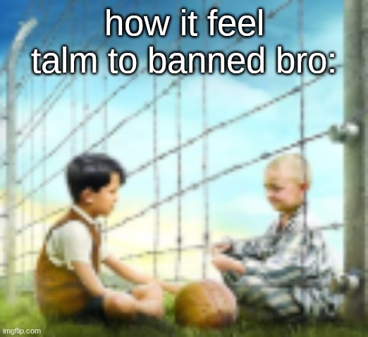 how it feel talm to banned bro: | made w/ Imgflip meme maker