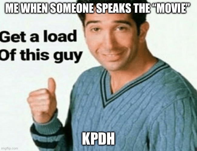 get a load of this guy | ME WHEN SOMEONE SPEAKS THE “MOVIE”; KPDH | image tagged in get a load of this guy | made w/ Imgflip meme maker