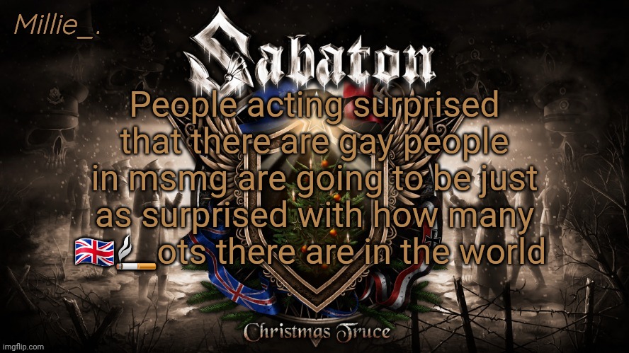 Millie's December announcement template | People acting surprised that there are gay people in msmg are going to be just as surprised with how many 🇬🇧🚬ots there are in the world | image tagged in millie's december announcement template | made w/ Imgflip meme maker