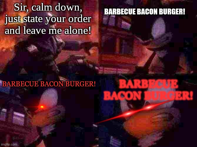 Just put the damn fries in the damn bag! | Sir, calm down, just state your order and leave me alone! BARBECUE BACON BURGER! BARBECUE BACON BURGER! BARBECUE BACON BURGER! | image tagged in shadow the hedgehog 2005 intro cinematic - shadow g u n | made w/ Imgflip meme maker